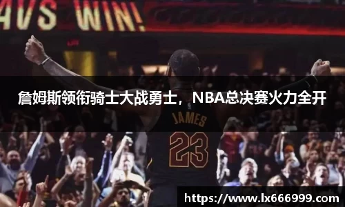 詹姆斯领衔骑士大战勇士，NBA总决赛火力全开